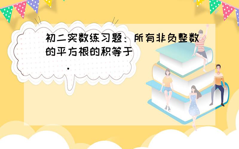 初二实数练习题：所有非负整数的平方根的积等于________.