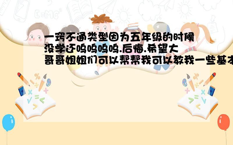 一窍不通类型因为五年级的时候没学还呜呜呜呜.后悔.希望大哥哥姐姐们可以帮帮我可以教我一些基本的.如果说“：你自己认真学习就会了”的那种人可以不用来了!这个问题虽然不好回答.