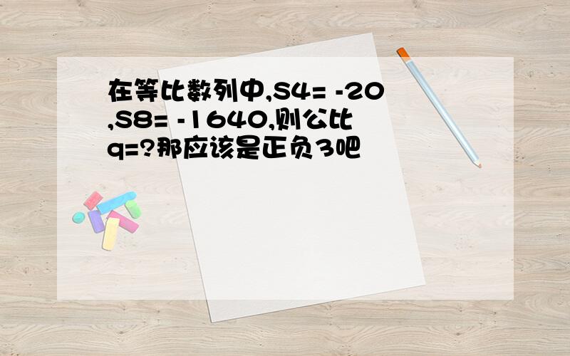 在等比数列中,S4= -20,S8= -1640,则公比q=?那应该是正负3吧