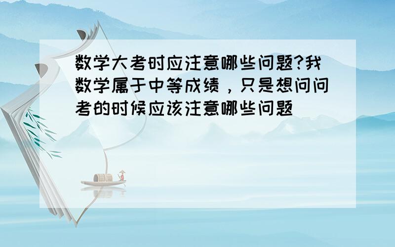 数学大考时应注意哪些问题?我数学属于中等成绩，只是想问问考的时候应该注意哪些问题