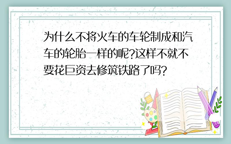 为什么不将火车的车轮制成和汽车的轮胎一样的呢?这样不就不要花巨资去修筑铁路了吗?