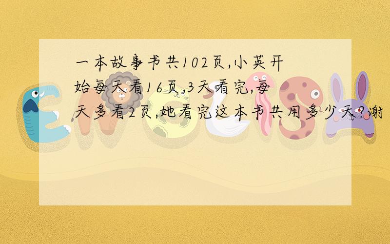 一本故事书共102页,小英开始每天看16页,3天看完,每天多看2页,她看完这本书共用多少天?谢