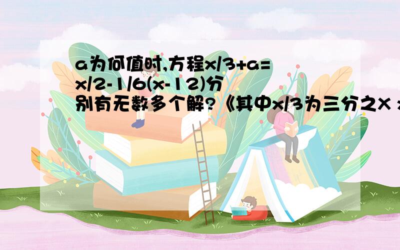 a为何值时,方程x/3+a=x/2-1/6(x-12)分别有无数多个解?《其中x/3为三分之X x/2为二分之X 1/6为六分之一》