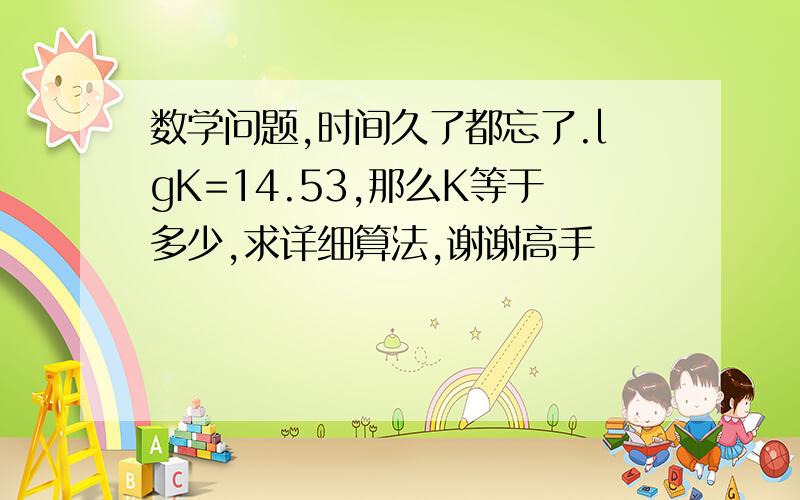 数学问题,时间久了都忘了.lgK=14.53,那么K等于多少,求详细算法,谢谢高手