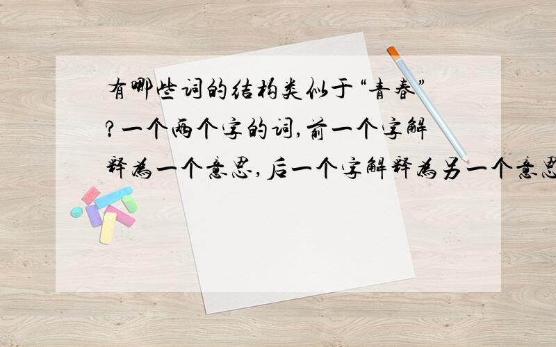 有哪些词的结构类似于“青春”?一个两个字的词,前一个字解释为一个意思,后一个字解释为另一个意思,合起来还能解释为另一个意思.比如“青春”,青和春,分别为一种颜色和一个季节,青春