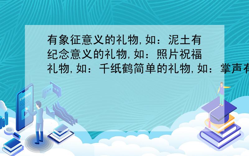 有象征意义的礼物,如：泥土有纪念意义的礼物,如：照片祝福礼物,如：千纸鹤简单的礼物,如：掌声有创意的礼物,如：点一首歌