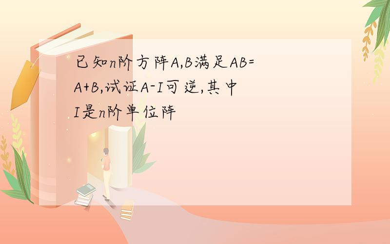 已知n阶方阵A,B满足AB=A+B,试证A-I可逆,其中I是n阶单位阵