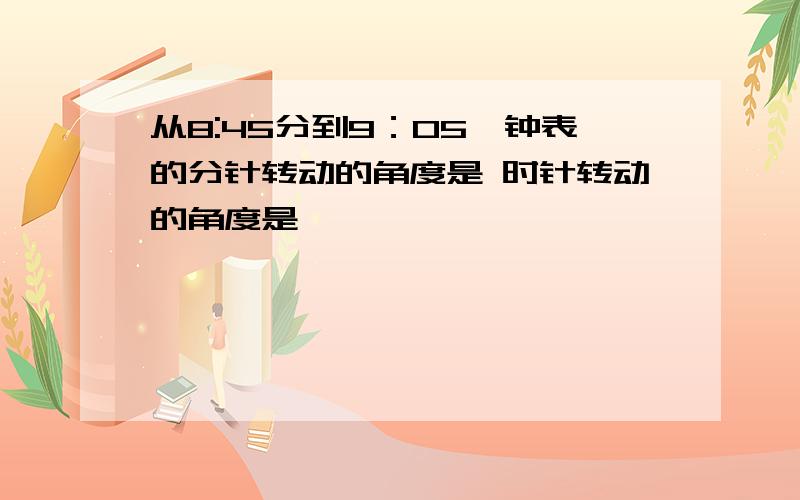 从8:45分到9：05,钟表的分针转动的角度是 时针转动的角度是