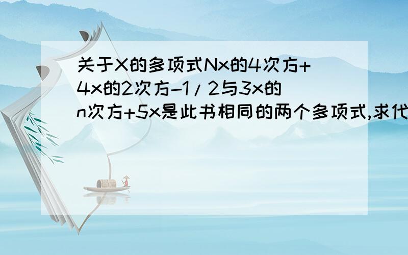 关于X的多项式Nx的4次方+4x的2次方-1/2与3x的n次方+5x是此书相同的两个多项式,求代数式n的2次方-1的值