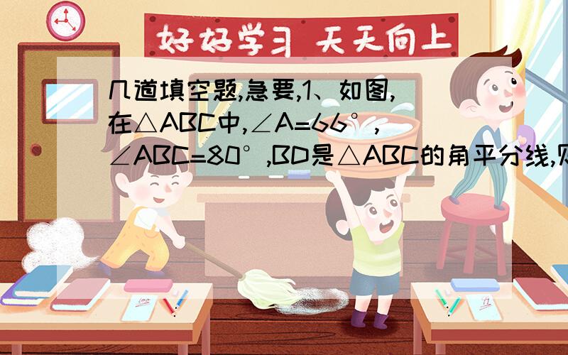 几道填空题,急要,1、如图,在△ABC中,∠A=66°,∠ABC=80°,BD是△ABC的角平分线,则∠DBC=（）,∠ADB=（）2、如图,在△ABC中,AB=5cm,AC=7cm,AD是BC边上的中线,那么△ACD与△ABD的周长之差为（）cm3、如图,在