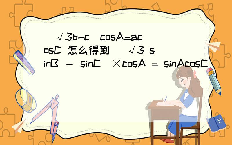 (√3b-c)cosA=acosC 怎么得到 (√3 sinB － sinC)×cosA = sinAcosC
