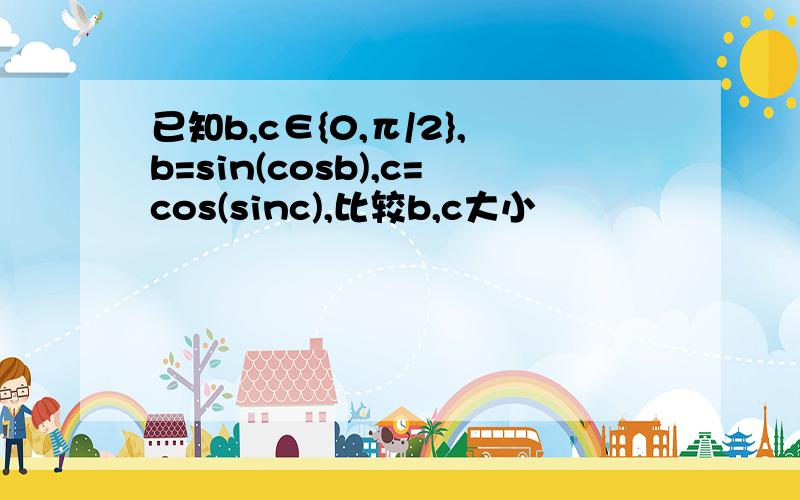 已知b,c∈{0,π/2},b=sin(cosb),c=cos(sinc),比较b,c大小