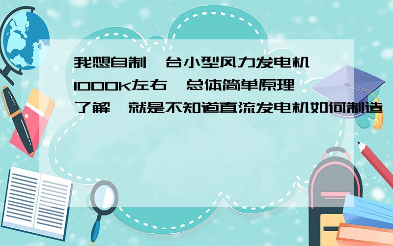 我想自制一台小型风力发电机,1000K左右,总体简单原理了解,就是不知道直流发电机如何制造,求专家详跪求详细的直流发电机原理,有图解最好,1000W左右,所需材料等等.