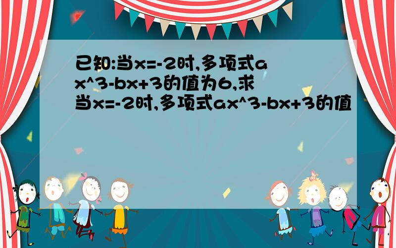 已知:当x=-2时,多项式ax^3-bx+3的值为6,求当x=-2时,多项式ax^3-bx+3的值