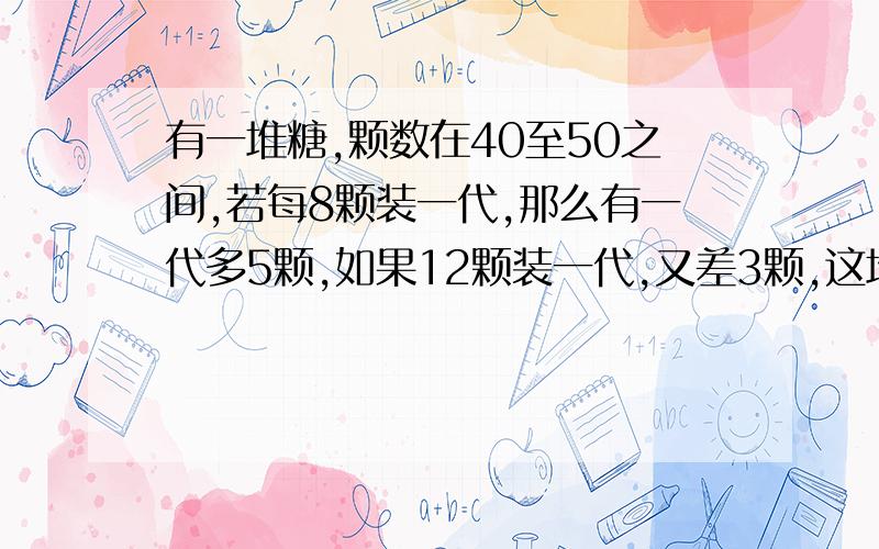 有一堆糖,颗数在40至50之间,若每8颗装一代,那么有一代多5颗,如果12颗装一代,又差3颗,这堆糖有多少颗?