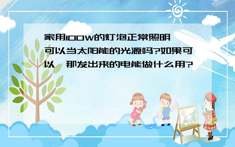 家用100W的灯泡正常照明,可以当太阳能的光源吗?如果可以,那发出来的电能做什么用?