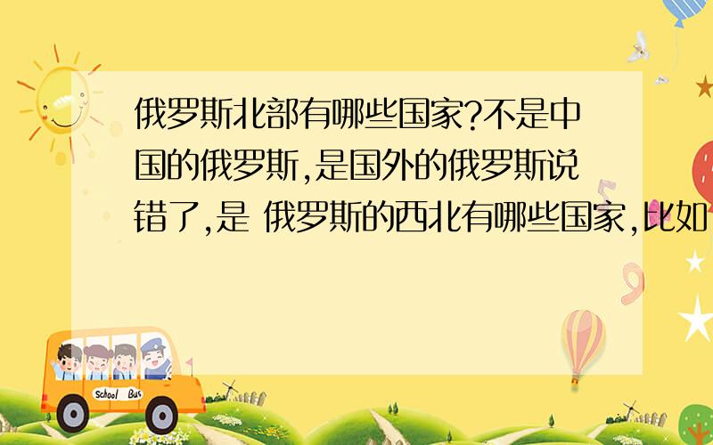 俄罗斯北部有哪些国家?不是中国的俄罗斯,是国外的俄罗斯说错了,是 俄罗斯的西北有哪些国家,比如,爱沙尼亚.