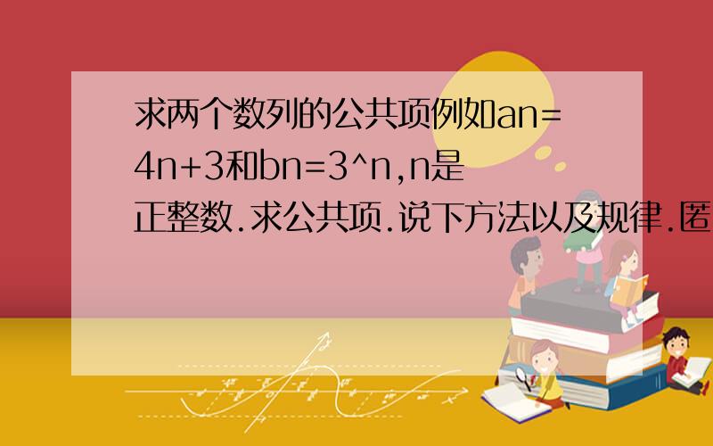 求两个数列的公共项例如an=4n+3和bn=3^n,n是正整数.求公共项.说下方法以及规律.匿名人士,更为一般的解法呢?