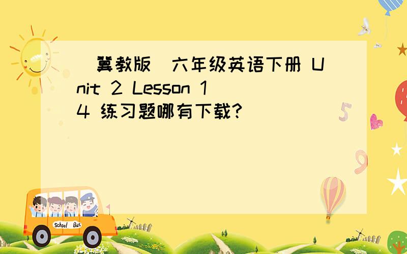 （冀教版）六年级英语下册 Unit 2 Lesson 14 练习题哪有下载?