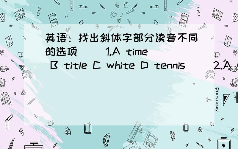 英语：找出斜体字部分读音不同的选项（ ）1.A time B title C white D tennis（ ）2.A grade B age C aroud D table（ ）3.A address B chess C left D complete( ) 4.A reply B rugby C hobby D primaly ( ) 5.A greeting B engineer C keen D