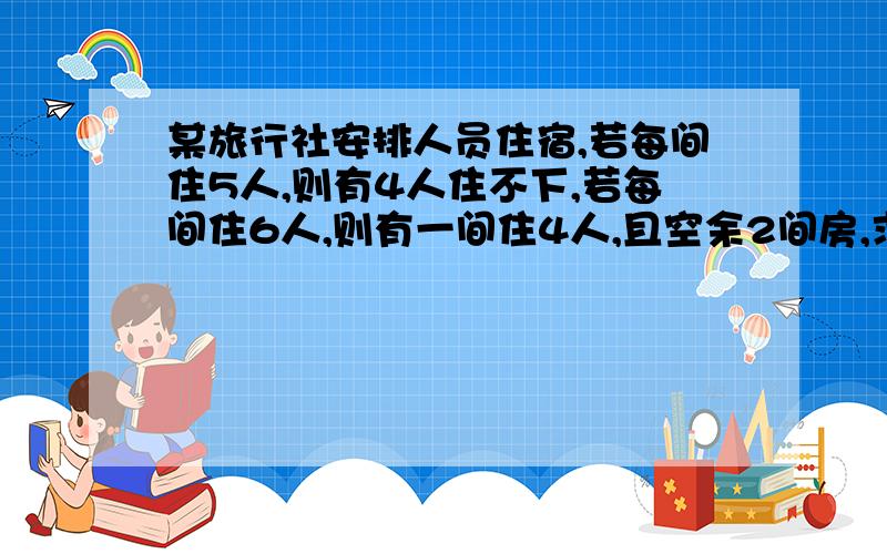 某旅行社安排人员住宿,若每间住5人,则有4人住不下,若每间住6人,则有一间住4人,且空余2间房,求住宿人数和宿舍间数.(用二元一次方程解)