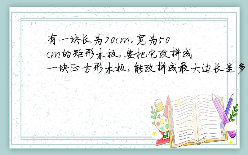 有一块长为70cm,宽为50cm的矩形木板,要把它改拼成一块正方形木板,能改拼成最大边长是多少的正方形木板?结果精确到0.01cm