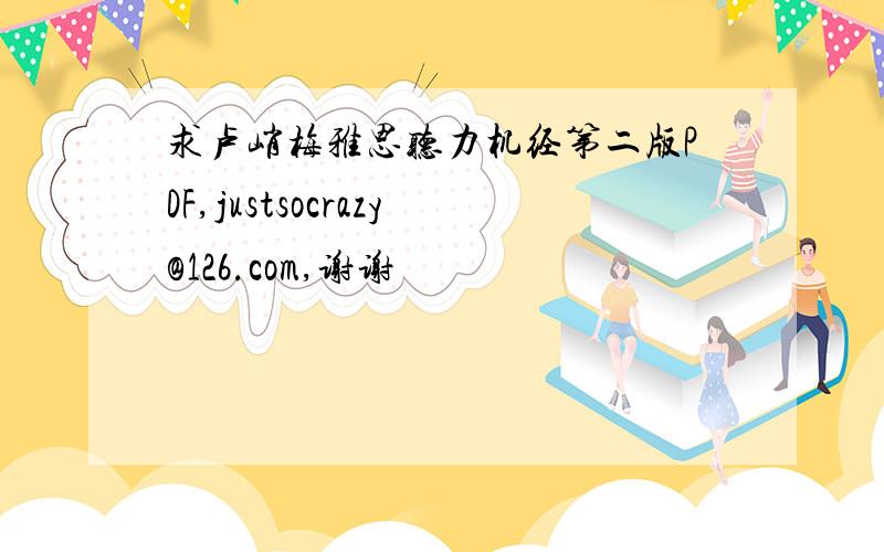 求卢峭梅雅思听力机经第二版PDF,justsocrazy@126.com,谢谢