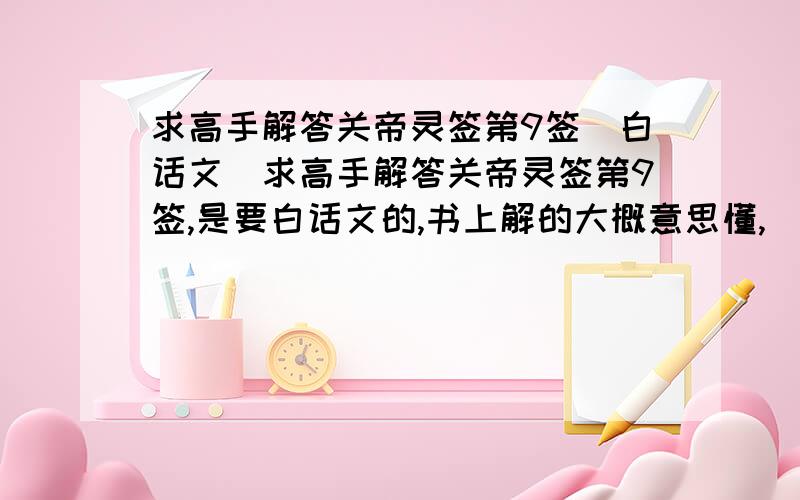 求高手解答关帝灵签第9签（白话文）求高手解答关帝灵签第9签,是要白话文的,书上解的大概意思懂,