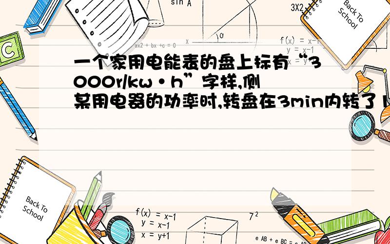 一个家用电能表的盘上标有“3000r/kw·h”字样,侧某用电器的功率时,转盘在3min内转了15转,则电流所做的功是多少kw·h=多少J?这个用电器的功率是多少W?你少答了一问~