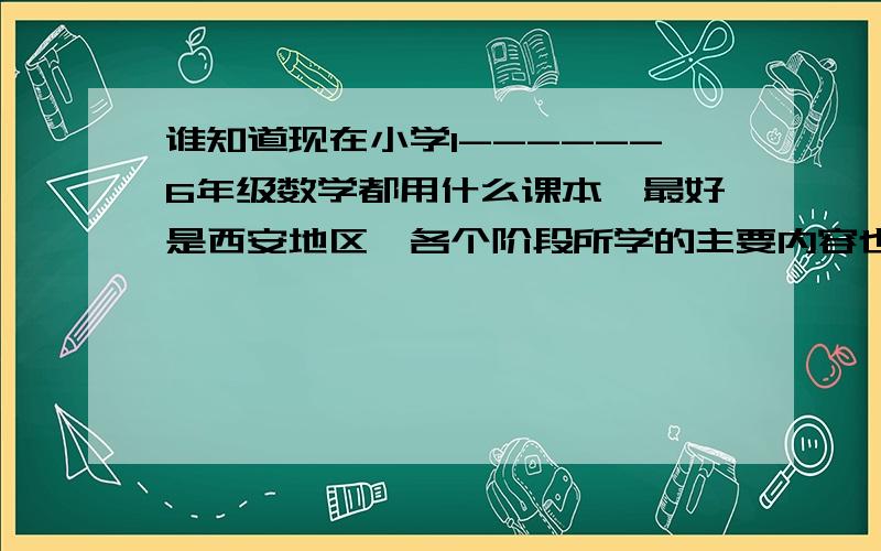 谁知道现在小学1------6年级数学都用什么课本,最好是西安地区,各个阶段所学的主要内容也可以.