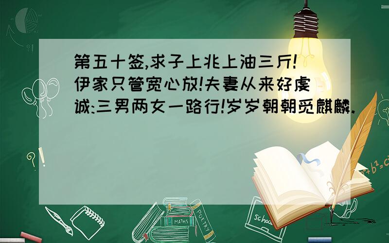 第五十签,求子上兆上油三斤!伊家只管宽心放!夫妻从来好虔诚:三男两女一路行!岁岁朝朝觅麒麟.