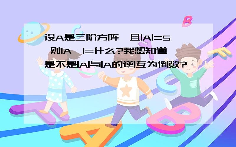 设A是三阶方阵,且|A|=5 则|A*|=什么?我想知道是不是|A|与|A的逆|互为倒数?