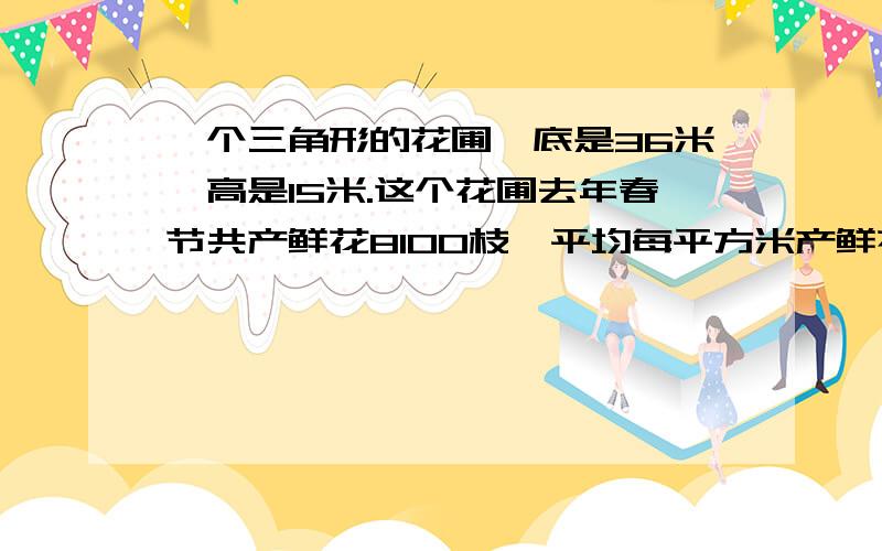 一个三角形的花圃,底是36米,高是15米.这个花圃去年春节共产鲜花8100枝,平均每平方米产鲜花多少枝?