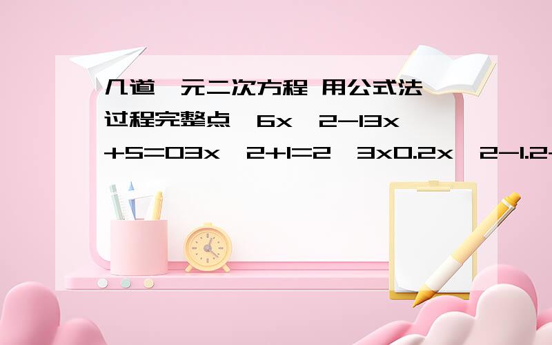 几道一元二次方程 用公式法 过程完整点、6x^2-13x+5=03x^2+1=2√3x0.2x^2-1.2+0.55=0-2／3x^2+1／2x+1=0