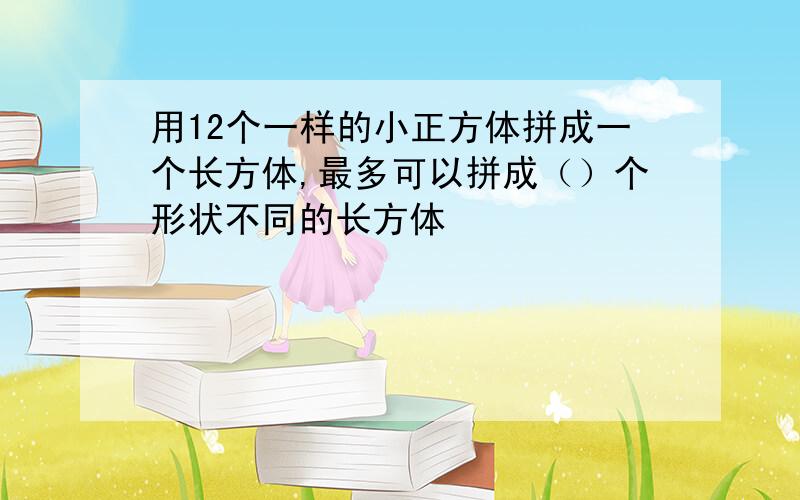 用12个一样的小正方体拼成一个长方体,最多可以拼成（）个形状不同的长方体