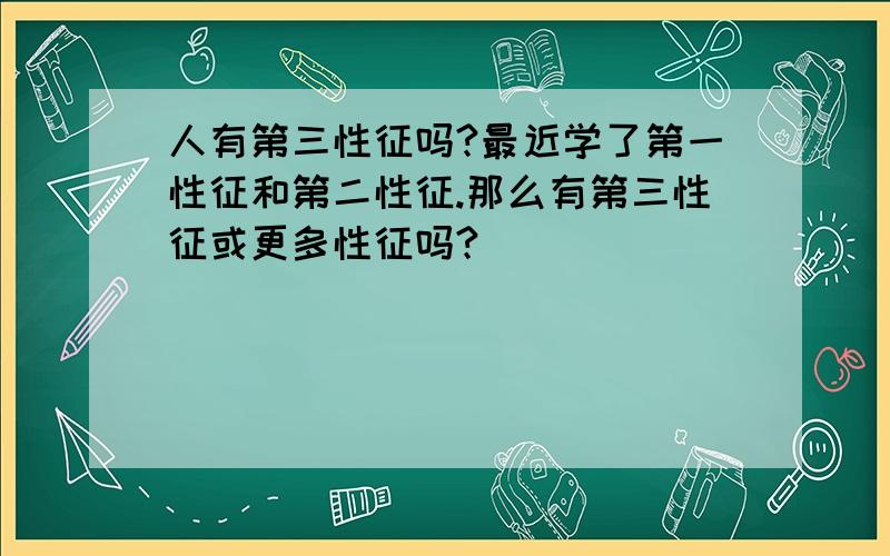 人有第三性征吗?最近学了第一性征和第二性征.那么有第三性征或更多性征吗?