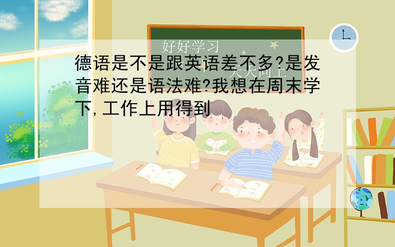 德语是不是跟英语差不多?是发音难还是语法难?我想在周末学下,工作上用得到