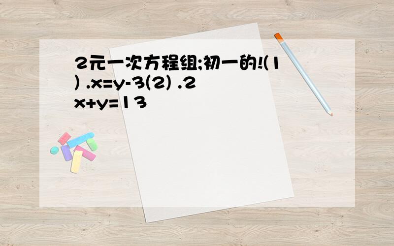 2元一次方程组;初一的!(1) .x=y-3(2) .2x+y=13