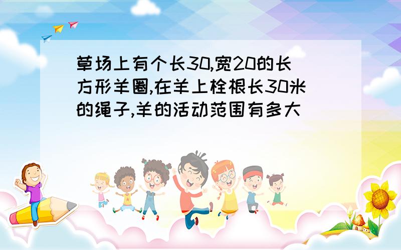 草场上有个长30,宽20的长方形羊圈,在羊上栓根长30米的绳子,羊的活动范围有多大