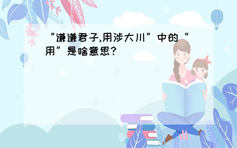 “谦谦君子,用涉大川”中的“用”是啥意思?