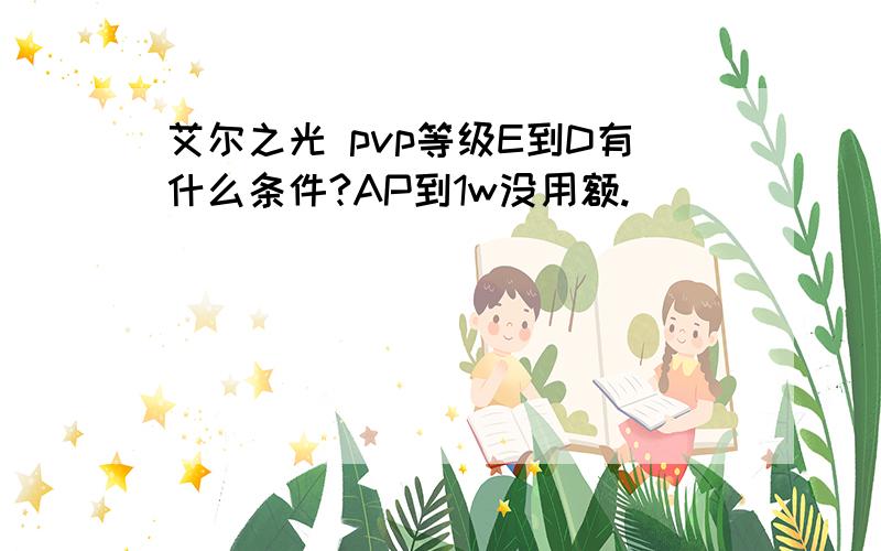 艾尔之光 pvp等级E到D有什么条件?AP到1w没用额.