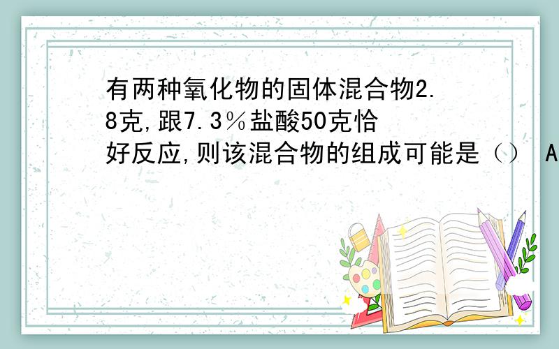 有两种氧化物的固体混合物2.8克,跟7.3％盐酸50克恰好反应,则该混合物的组成可能是（） A FeO ZnO B CuO ZnO C MgO CuO D CaO MgO