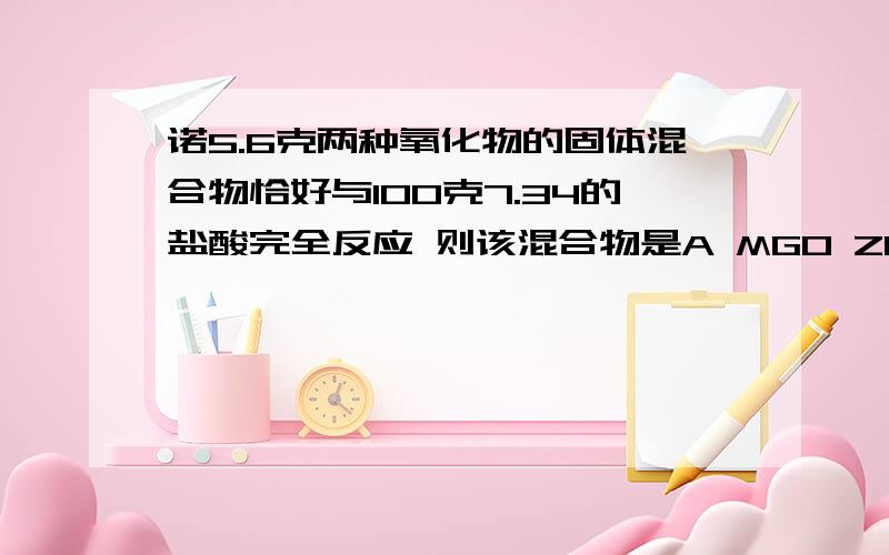 诺5.6克两种氧化物的固体混合物恰好与100克7.34的盐酸完全反应 则该混合物是A MGO ZNO B CAO MGO C CAOCUO D CUO ZNO