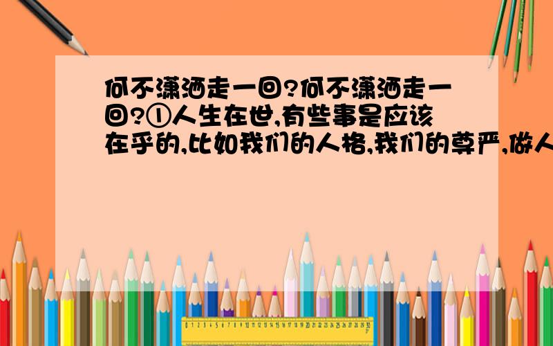 何不潇洒走一回?何不潇洒走一回?①人生在世,有些事是应该在乎的,比如我们的人格,我们的尊严,做人的道德操守,人生的价值取向等等.如果这类做人的根本都不在乎,那就枉自顶着一个人头,空