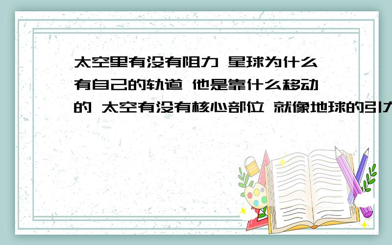 太空里有没有阻力 星球为什么有自己的轨道 他是靠什么移动的 太空有没有核心部位 就像地球的引力一太空里有没有阻力  星球为什么有自己的轨道  他是靠什么移动的 太空有没有核心部位