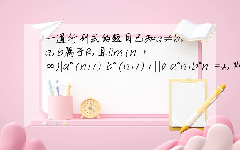 一道行列式的题目已知a≠b,a,b属于R,且lim(n→∞)|a^(n+1)-b^(n+1) 1||0 a^n+b^n |=2,则b的取值范围是?