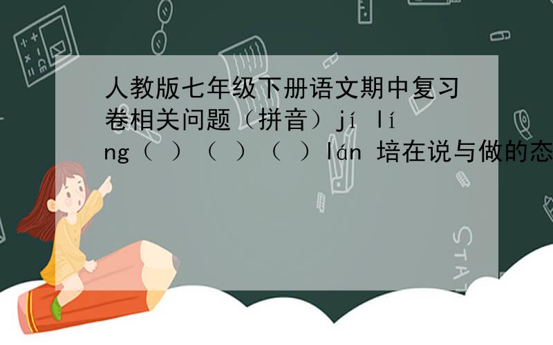 人教版七年级下册语文期中复习卷相关问题（拼音）jí líng（ ）（ ）（ ）lán 培在说与做的态度上，闻一多先生作为学者是_____，作为革命家则是_____。