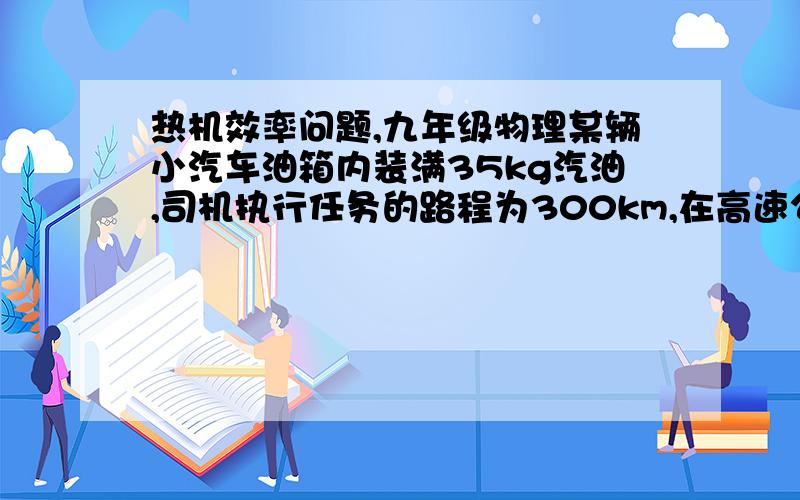 热机效率问题,九年级物理某辆小汽车油箱内装满35kg汽油,司机执行任务的路程为300km,在高速公路上匀速行驶,车受到的阻力为920N,（汽油完全燃烧产生的内能为30%转化为机械能,汽油的热值为4.6