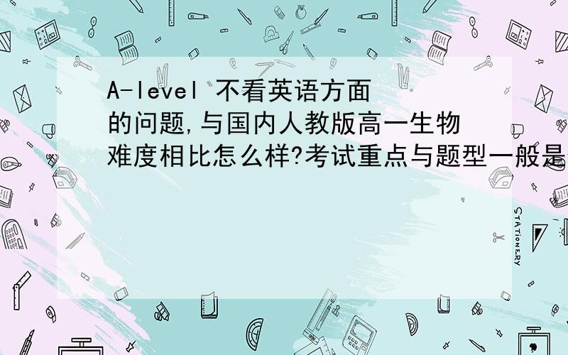 A-level 不看英语方面的问题,与国内人教版高一生物难度相比怎么样?考试重点与题型一般是什么?拿A或A*难不难啊?