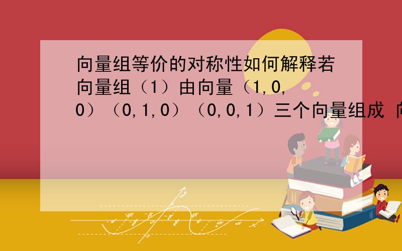 向量组等价的对称性如何解释若向量组（1）由向量（1,0,0）（0,1,0）（0,0,1）三个向量组成 向量组（2）由（1,0,0）（0,1,0）两个向量组成一（1）向量组显然能先行表示向量组（2）中所有的响